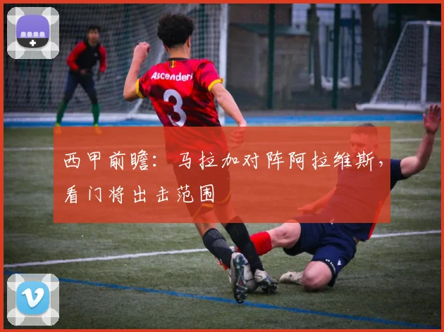 西甲前瞻:马拉加对阵阿拉维斯,看门将出击范围