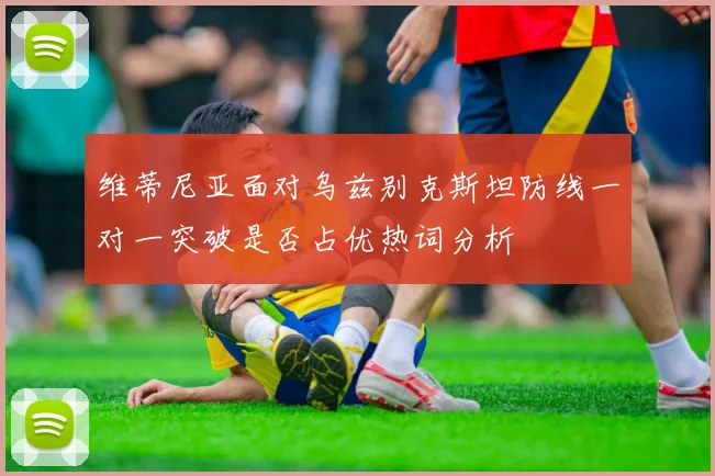 维蒂尼亚面对乌兹别克斯坦防线一对一突破是否占优热词分析