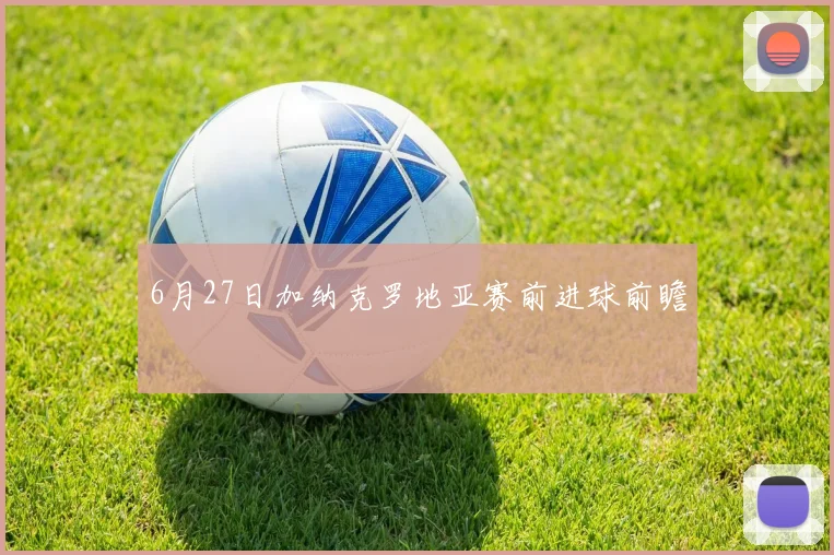 6月27日加纳克罗地亚赛前进球前瞻