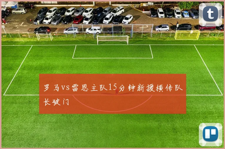罗马vs雷恩主队15分钟新援横传队长破门