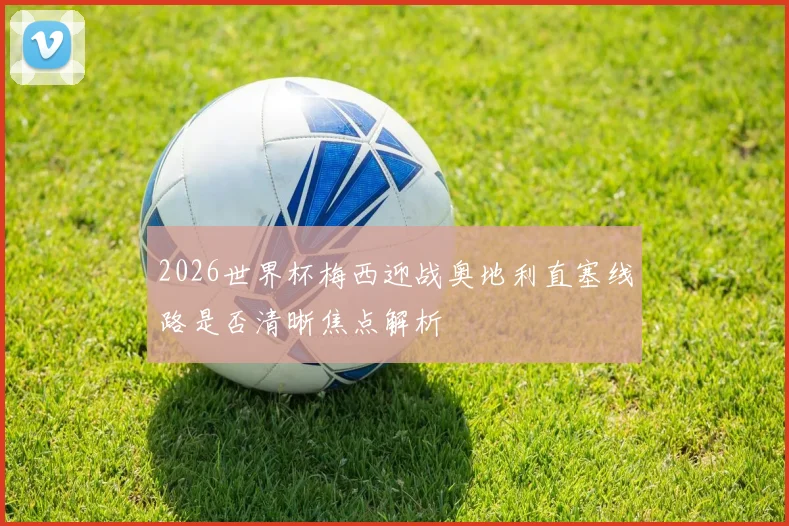 2026世界杯梅西迎战奥地利直塞线路是否清晰焦点解析