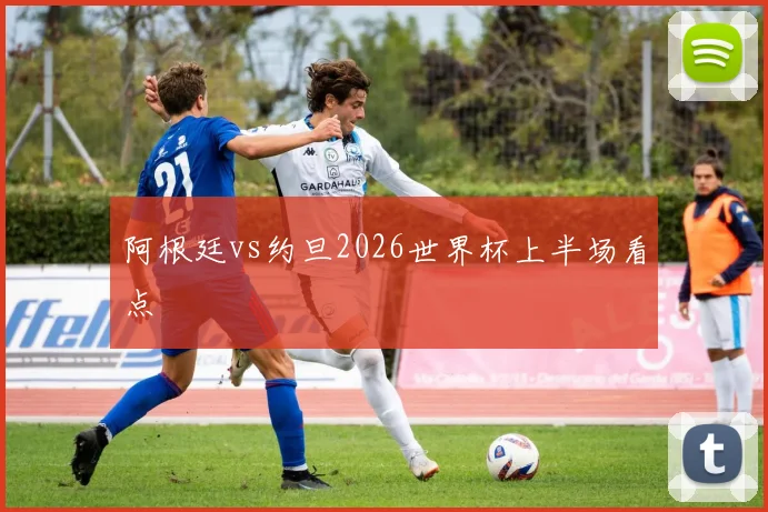 阿根廷vs约旦2026世界杯上半场看点