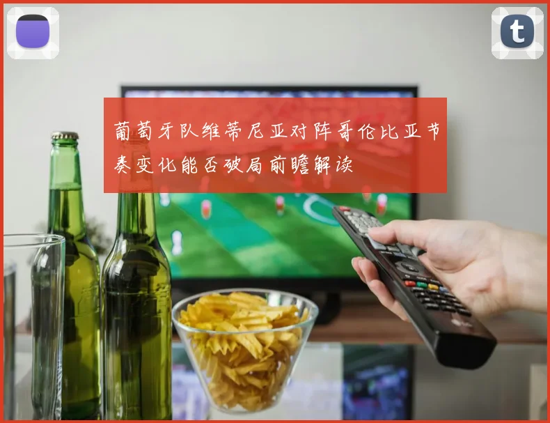 葡萄牙队维蒂尼亚对阵哥伦比亚节奏变化能否破局前瞻解读