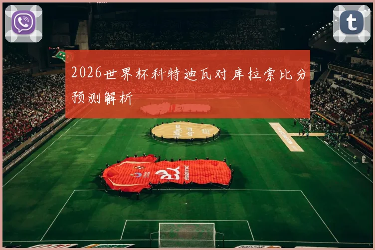 2026世界杯科特迪瓦对库拉索比分预测解析