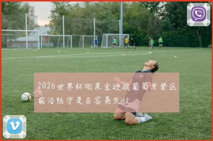 2026世界杯刚果金迎战葡萄牙禁区前沿防守是否容易失位
