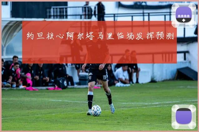 约旦核心阿尔塔马里临场发挥预测