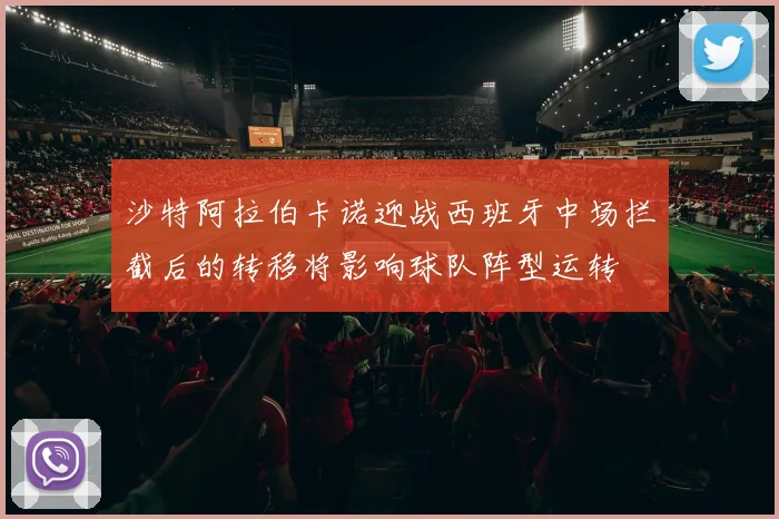沙特阿拉伯卡诺迎战西班牙中场拦截后的转移将影响球队阵型运转