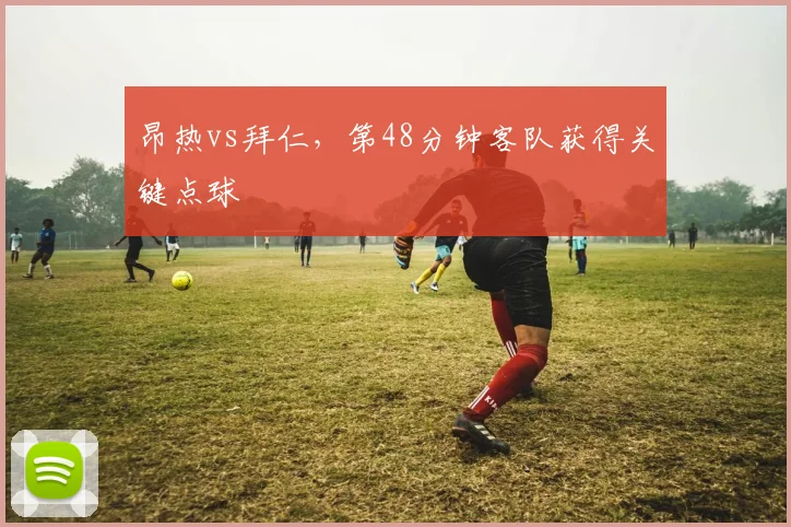 昂热vs拜仁,第48分钟客队获得关键点球