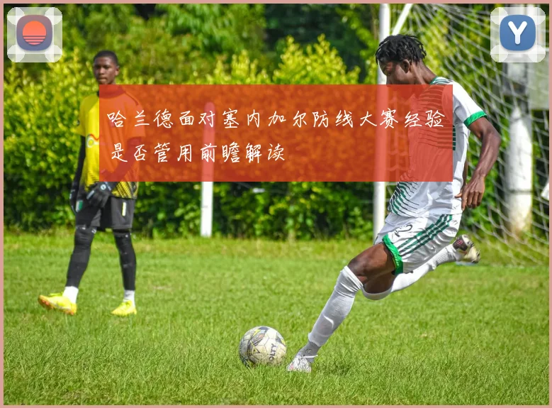 哈兰德面对塞内加尔防线大赛经验是否管用前瞻解读
