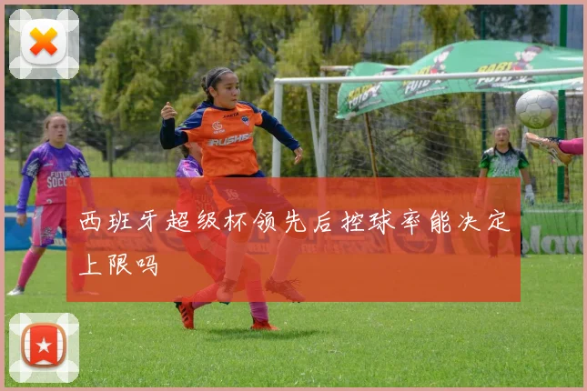 西班牙超级杯领先后控球率能决定上限吗