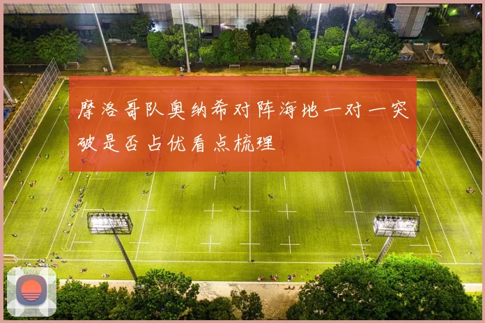 摩洛哥队奥纳希对阵海地一对一突破是否占优看点梳理