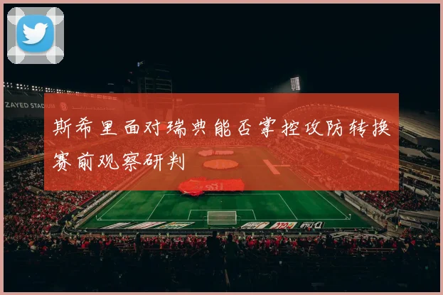 斯希里面对瑞典能否掌控攻防转换赛前观察研判