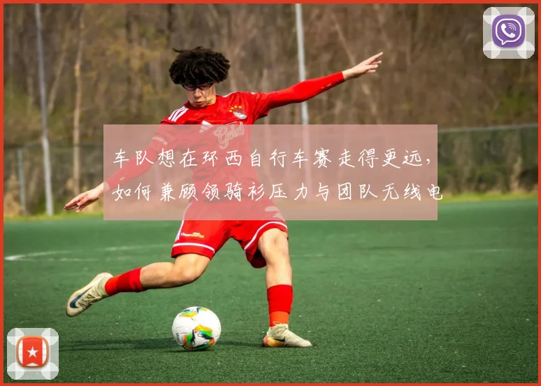 车队想在环西自行车赛走得更远，如何兼顾领骑衫压力与团队无线电