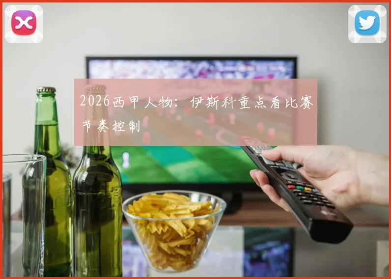2026西甲人物:伊斯科重点看比赛节奏控制