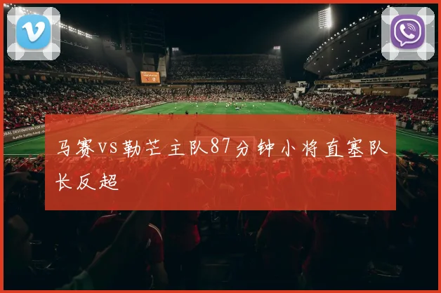 马赛vs勒芒主队87分钟小将直塞队长反超
