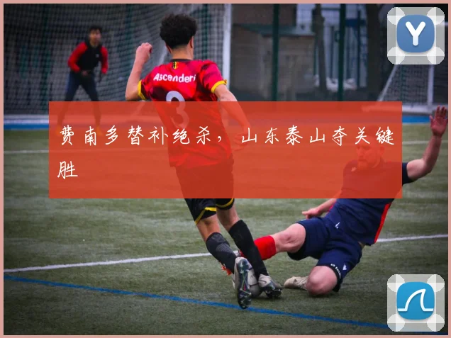 费南多替补绝杀，山东泰山夺关键胜