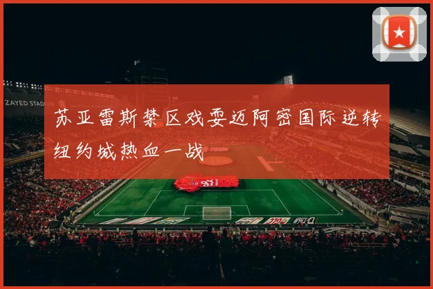 苏亚雷斯禁区戏耍迈阿密国际逆转纽约城热血一战