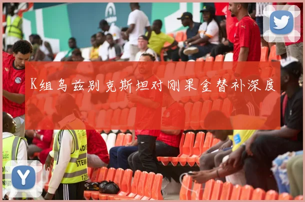 K组乌兹别克斯坦对刚果金替补深度